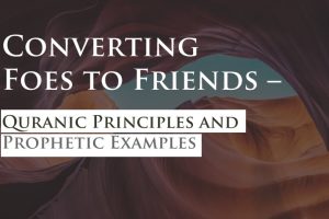 Converting Foes to Friends – Quranic Principles and Prophetic Examples