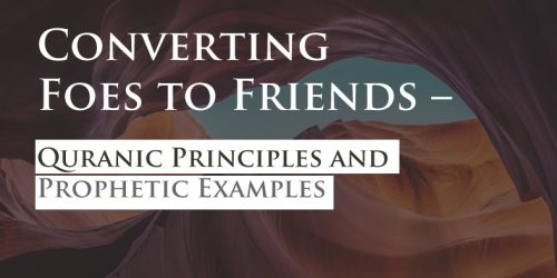 Converting Foes to Friends – Quranic Principles and Prophetic Examples