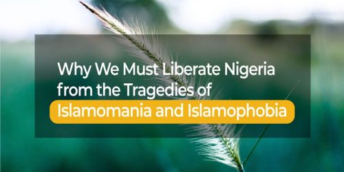 WHY WE MUST LIBERATE NIGERIA FROM THE TRAGEDIES OF ISLAMOMANIA AND ISLAMOPHOBIA
