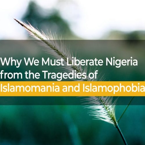 WHY WE MUST LIBERATE NIGERIA FROM THE TRAGEDIES OF ISLAMOMANIA AND ISLAMOPHOBIA