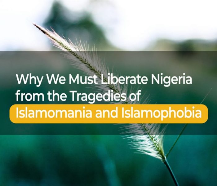 WHY WE MUST LIBERATE NIGERIA FROM THE TRAGEDIES OF ISLAMOMANIA AND ISLAMOPHOBIA